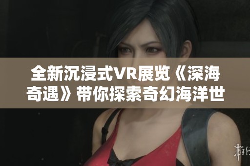 全新沉浸式VR展览《深海奇遇》带你探索奇幻海洋世界