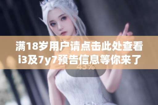 满18岁用户请点击此处查看i3及7y7预告信息等你来了解