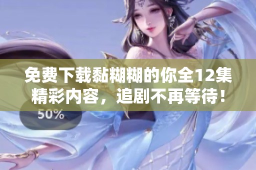 免费下载黏糊糊的你全12集精彩内容，追剧不再等待！