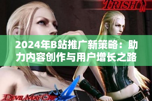 2024年B站推广新策略：助力内容创作与用户增长之路