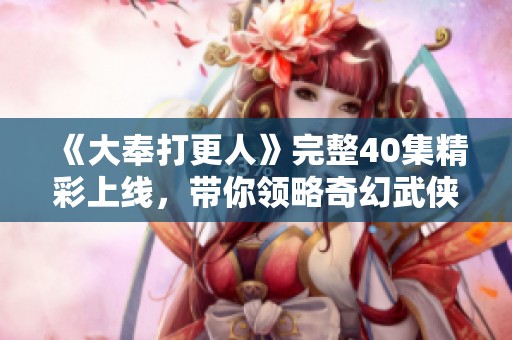 《大奉打更人》完整40集精彩上线，带你领略奇幻武侠世界