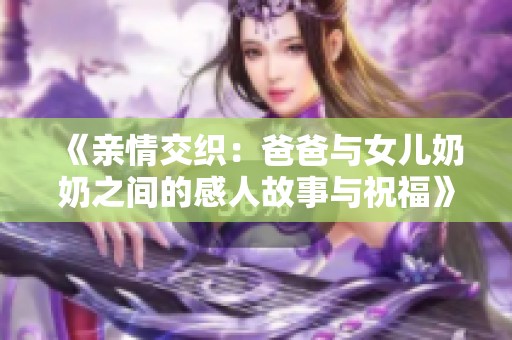 《亲情交织：爸爸与女儿奶奶之间的感人故事与祝福》