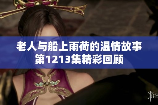 老人与船上雨荷的温情故事第1213集精彩回顾