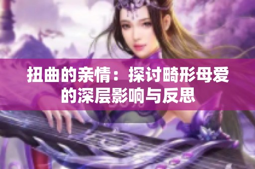扭曲的亲情：探讨畸形母爱的深层影响与反思