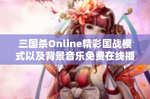 三国杀Online精彩国战模式以及背景音乐免费在线播放指南