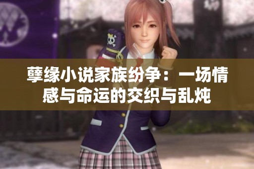 孽缘小说家族纷争：一场情感与命运的交织与乱炖