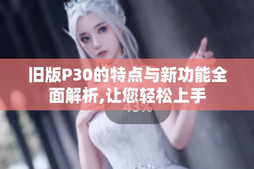旧版P30的特点与新功能全面解析,让您轻松上手