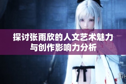探讨张雨欣的人文艺术魅力与创作影响力分析