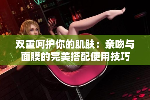 双重呵护你的肌肤：亲吻与面膜的完美搭配使用技巧