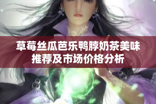草莓丝瓜芭乐鸭脖奶茶美味推荐及市场价格分析