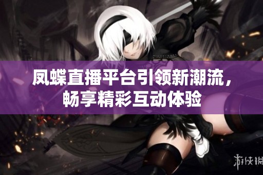 凤蝶直播平台引领新潮流，畅享精彩互动体验