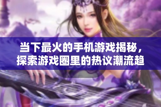 当下最火的手机游戏揭秘，探索游戏圈里的热议潮流趋势