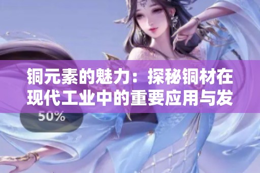 铜元素的魅力：探秘铜材在现代工业中的重要应用与发展趋势