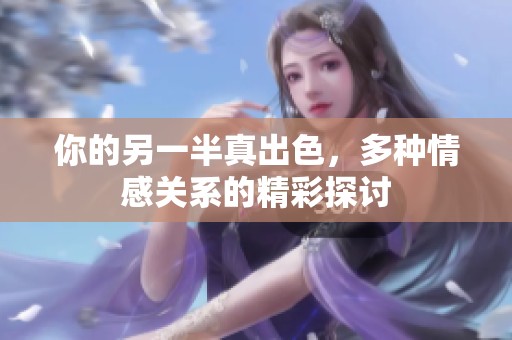 你的另一半真出色，多种情感关系的精彩探讨