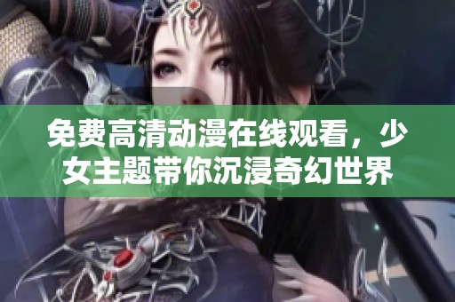 免费高清动漫在线观看，少女主题带你沉浸奇幻世界