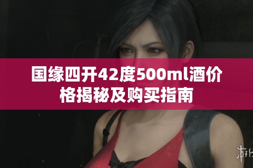 国缘四开42度500ml酒价格揭秘及购买指南