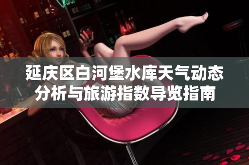 延庆区白河堡水库天气动态分析与旅游指数导览指南
