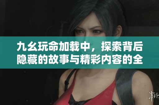 九幺玩命加载中，探索背后隐藏的故事与精彩内容的全新视角
