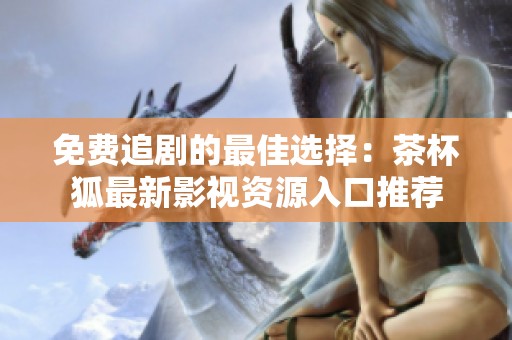 免费追剧的最佳选择：茶杯狐最新影视资源入口推荐