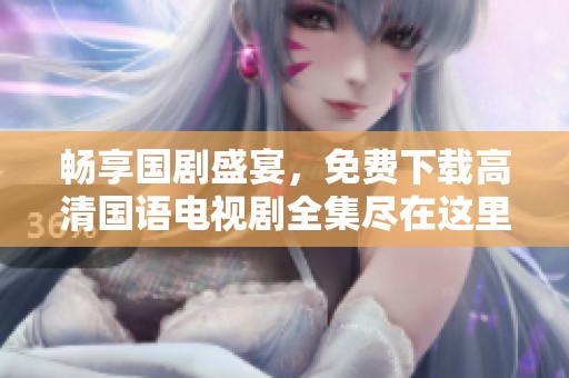 畅享国剧盛宴，免费下载高清国语电视剧全集尽在这里