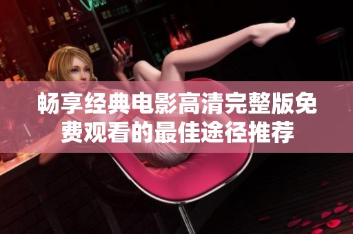 畅享经典电影高清完整版免费观看的最佳途径推荐