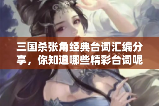 三国杀张角经典台词汇编分享，你知道哪些精彩台词呢