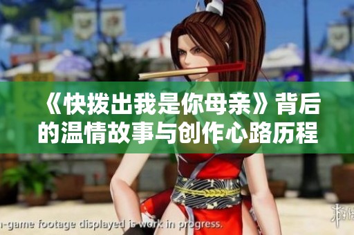 《快拨出我是你母亲》背后的温情故事与创作心路历程揭秘