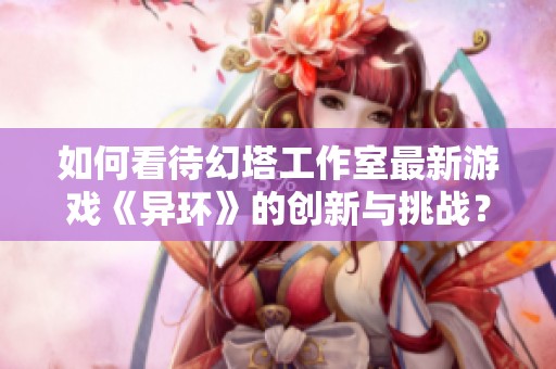如何看待幻塔工作室最新游戏《异环》的创新与挑战？