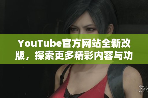 YouTube官方网站全新改版，探索更多精彩内容与功能
