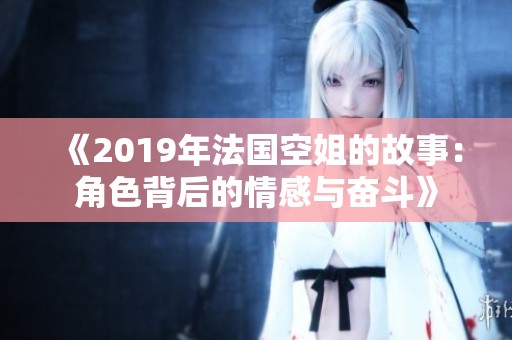 《2019年法国空姐的故事：角色背后的情感与奋斗》