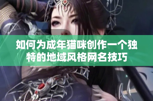 如何为成年猫咪创作一个独特的地域风格网名技巧