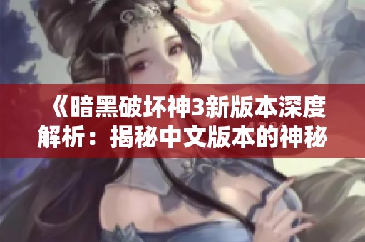 《暗黑破坏神3新版本深度解析：揭秘中文版本的神秘细节》