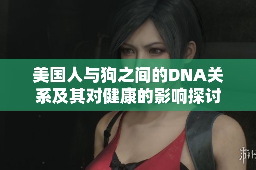 美国人与狗之间的DNA关系及其对健康的影响探讨