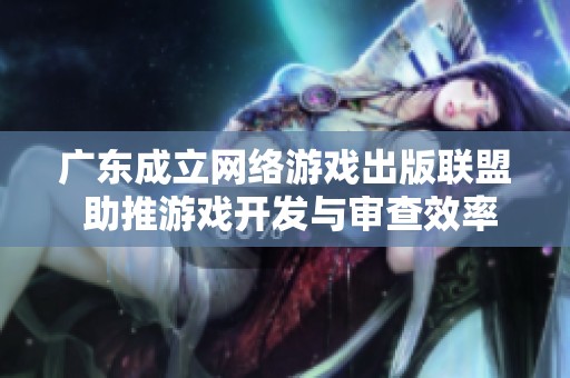 广东成立网络游戏出版联盟 助推游戏开发与审查效率提升