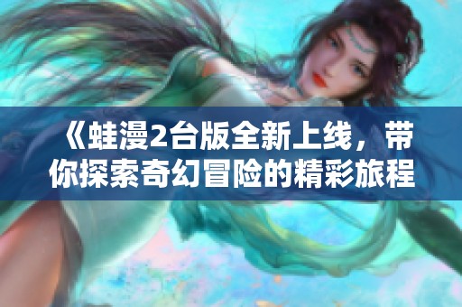 《蛙漫2台版全新上线，带你探索奇幻冒险的精彩旅程》