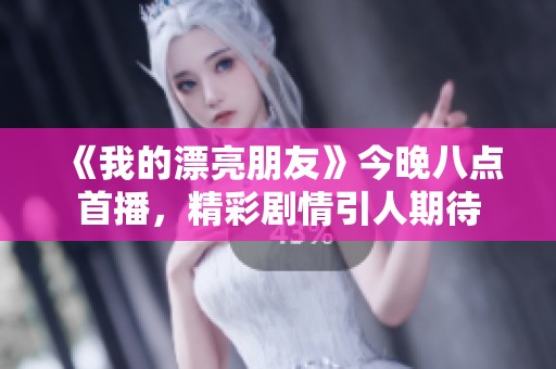 《我的漂亮朋友》今晚八点首播，精彩剧情引人期待