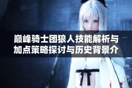 巅峰骑士团狼人技能解析与加点策略探讨与历史背景介绍