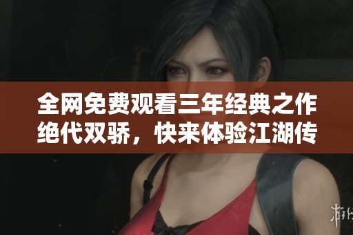 全网免费观看三年经典之作绝代双骄，快来体验江湖传奇故事