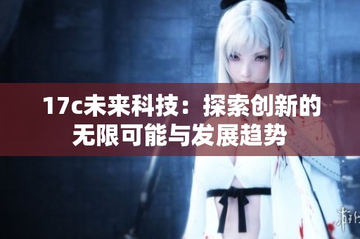 17c未来科技：探索创新的无限可能与发展趋势