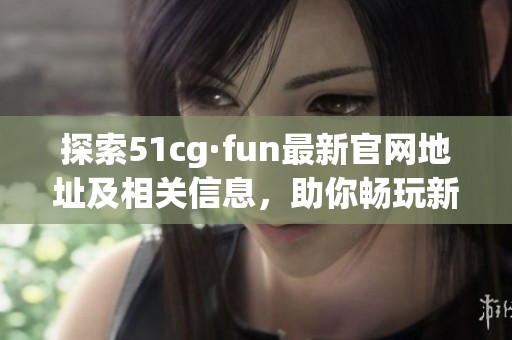 探索51cg·fun最新官网地址及相关信息，助你畅玩新体验