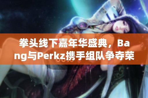 拳头线下嘉年华盛典，Bang与Perkz携手组队争夺荣耀