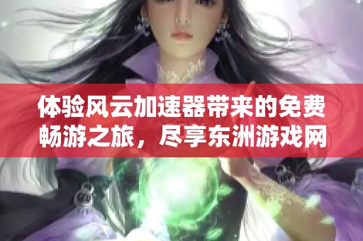 体验风云加速器带来的免费畅游之旅，尽享东洲游戏网精彩内容