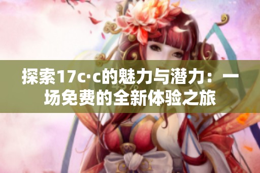 探索17c·c的魅力与潜力：一场免费的全新体验之旅