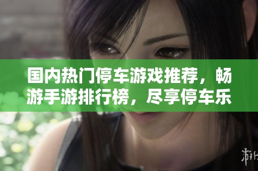 国内热门停车游戏推荐，畅游手游排行榜，尽享停车乐趣