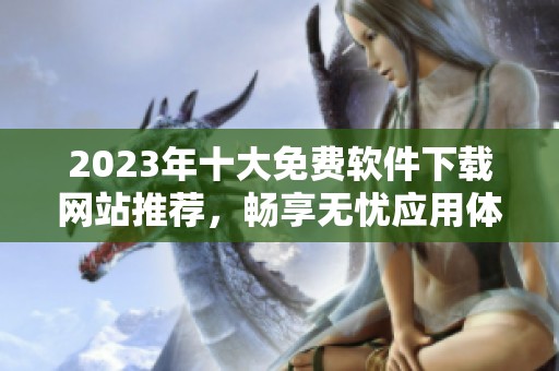 2023年十大免费软件下载网站推荐，畅享无忧应用体验