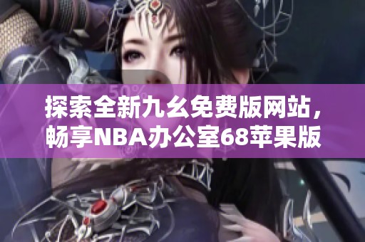 探索全新九幺免费版网站，畅享NBA办公室68苹果版体验
