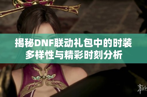 揭秘DNF联动礼包中的时装多样性与精彩时刻分析