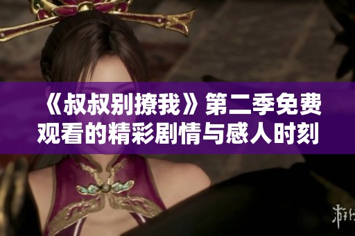 《叔叔别撩我》第二季免费观看的精彩剧情与感人时刻大揭秘