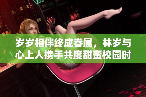 岁岁相伴终成眷属，林岁与心上人携手共度甜蜜校园时光