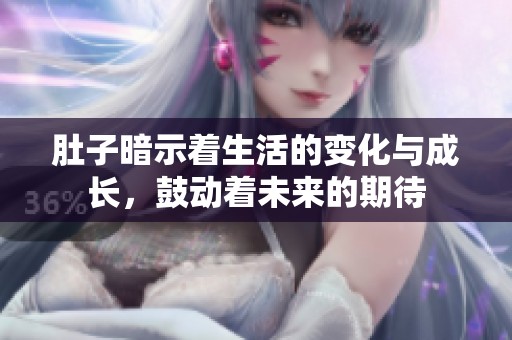 肚子暗示着生活的变化与成长，鼓动着未来的期待